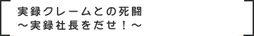 実録クレームとの死闘～実録社長をだせ！～