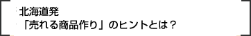北海道発「売れる商品作り」のヒントとは？