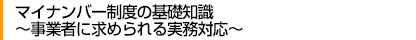 マイナンバー制度の基礎知識
～事業者に求められる実務対応～